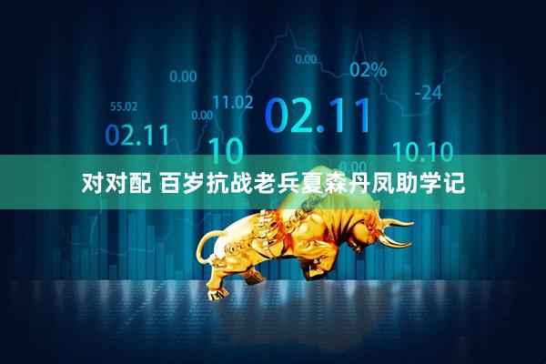 对对配 百岁抗战老兵夏森丹凤助学记