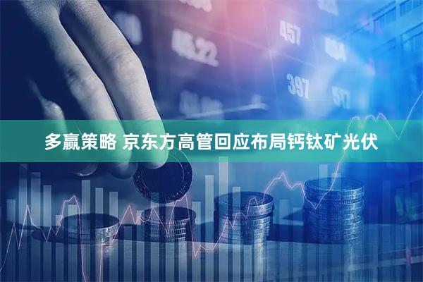 多赢策略 京东方高管回应布局钙钛矿光伏