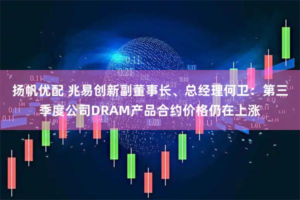 扬帆优配 兆易创新副董事长、总经理何卫：第三季度公司DRAM产品合约价格仍在上涨