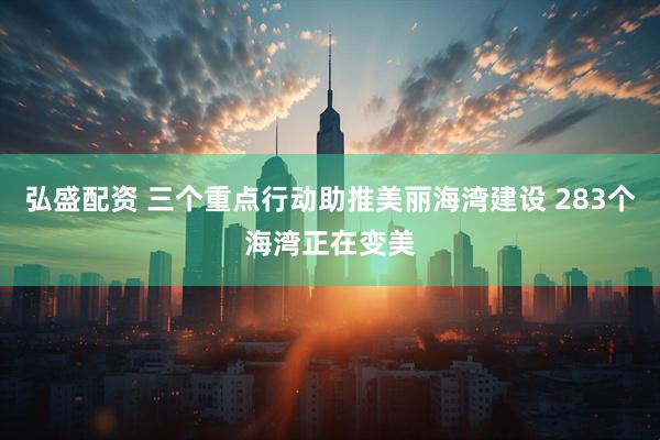 弘盛配资 三个重点行动助推美丽海湾建设 283个海湾正在变美