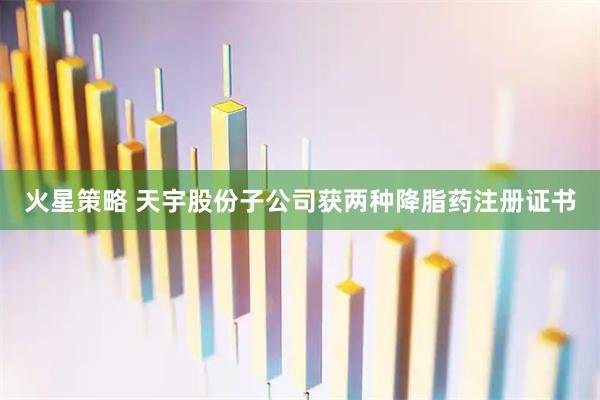 火星策略 天宇股份子公司获两种降脂药注册证书