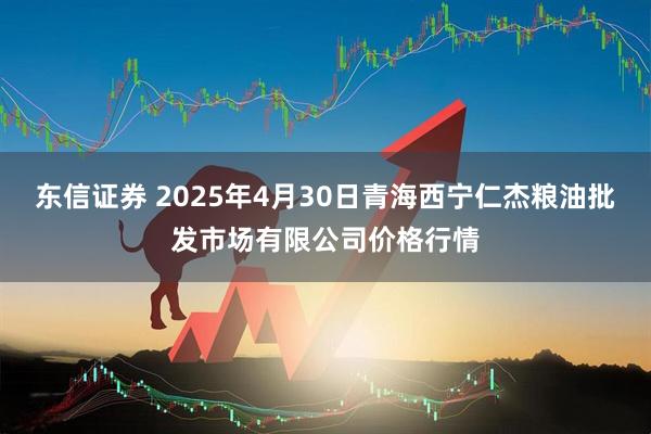 东信证券 2025年4月30日青海西宁仁杰粮油批发市场有限公司价格行情