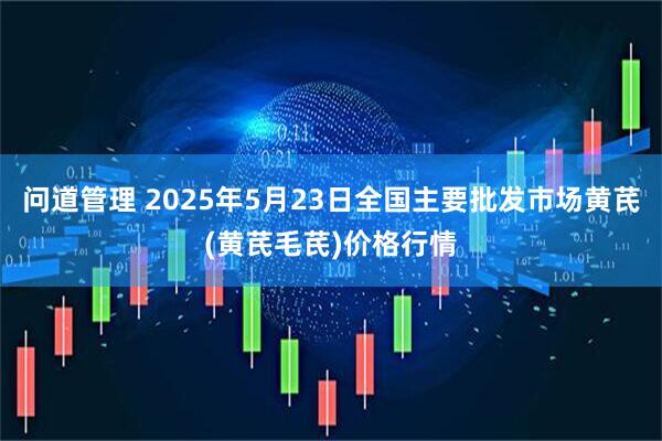 问道管理 2025年5月23日全国主要批发市场黄芪(黄芪毛芪)价格行情