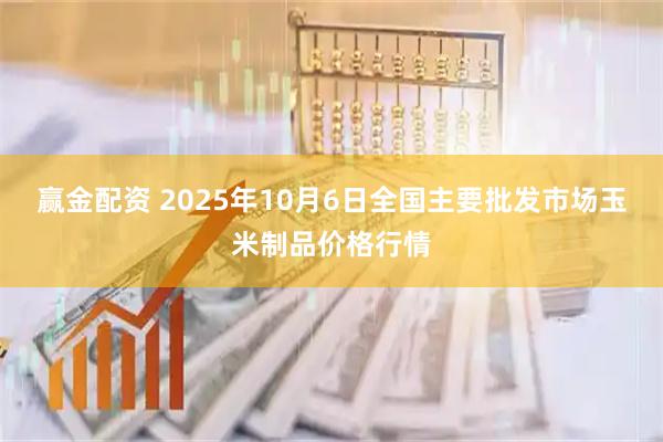 赢金配资 2025年10月6日全国主要批发市场玉米制品价格行情