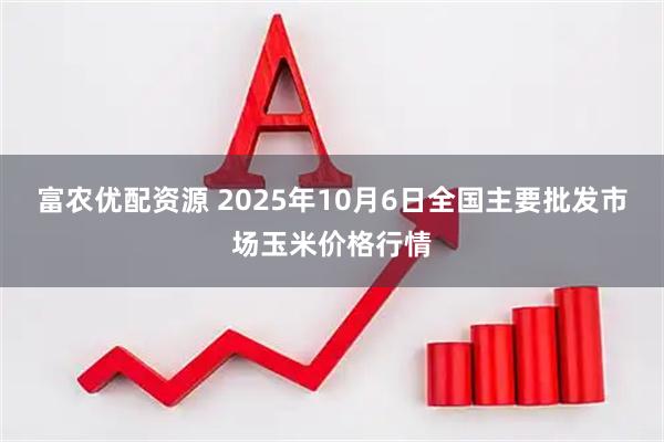 富农优配资源 2025年10月6日全国主要批发市场玉米价格行情