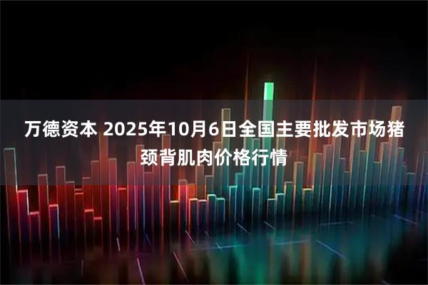 万德资本 2025年10月6日全国主要批发市场猪颈背肌肉价格行情