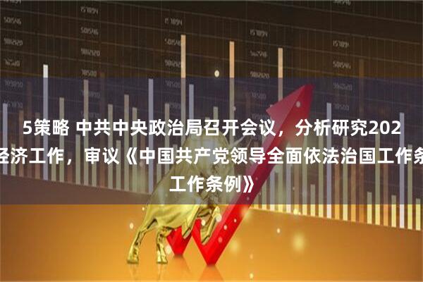 5策略 中共中央政治局召开会议，分析研究2026年经济工作，审议《中国共产党领导全面依法治国工作条例》
