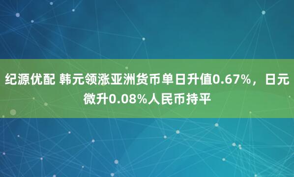 纪源优配 韩元领涨亚洲货币单日升值0.67%，日元微升0.08%人民币持平