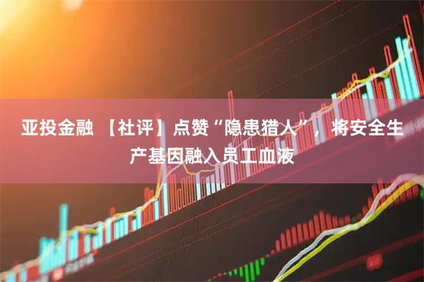 亚投金融 【社评】点赞“隐患猎人”，将安全生产基因融入员工血液