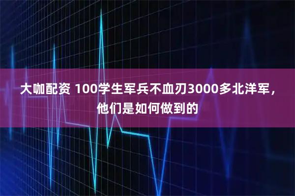 大咖配资 100学生军兵不血刃3000多北洋军，他们是如何做到的