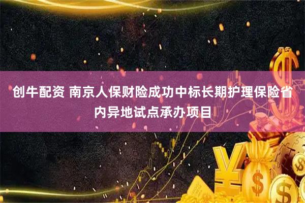 创牛配资 南京人保财险成功中标长期护理保险省内异地试点承办项目