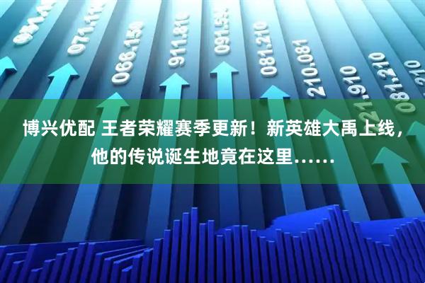 博兴优配 王者荣耀赛季更新！新英雄大禹上线，他的传说诞生地竟在这里……