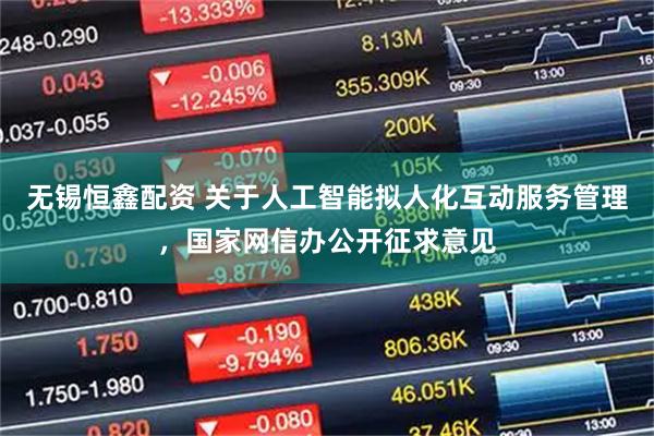 无锡恒鑫配资 关于人工智能拟人化互动服务管理，国家网信办公开征求意见