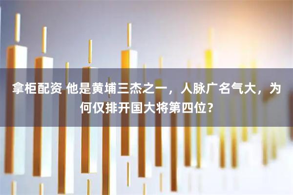 拿柜配资 他是黄埔三杰之一，人脉广名气大，为何仅排开国大将第四位？