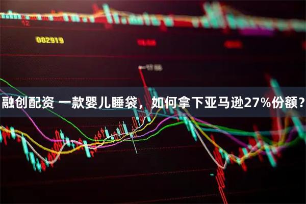 融创配资 一款婴儿睡袋，如何拿下亚马逊27%份额？