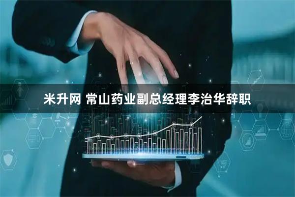 米升网 常山药业副总经理李治华辞职