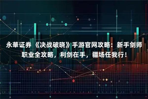 永華证券 《决战破晓》手游官网攻略：新手剑师职业全攻略，利剑在手，疆场任我行！