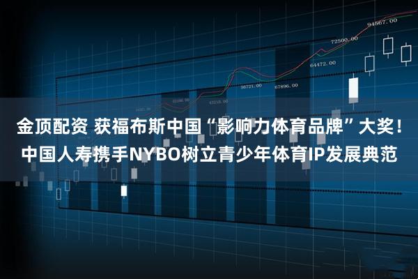 金顶配资 获福布斯中国“影响力体育品牌”大奖！中国人寿携手NYBO树立青少年体育IP发展典范
