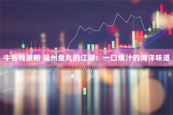 牛客栈策略 福州鱼丸的江湖：一口爆汁的海洋味道