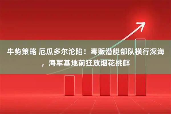 牛势策略 厄瓜多尔沦陷！毒贩潜艇部队横行深海，海军基地前狂放烟花挑衅