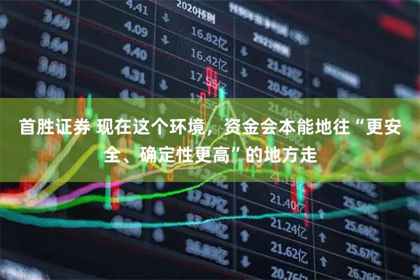 首胜证券 现在这个环境，资金会本能地往“更安全、确定性更高”的地方走