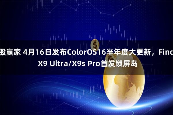股赢家 4月16日发布ColorOS16半年度大更新，Find X9 Ultra/X9s Pro首发锁屏岛