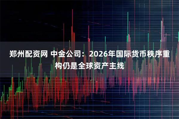 郑州配资网 中金公司：2026年国际货币秩序重构仍是全球资产主线