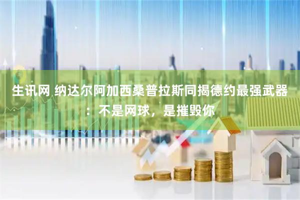 生讯网 纳达尔阿加西桑普拉斯同揭德约最强武器：不是网球，是摧毁你